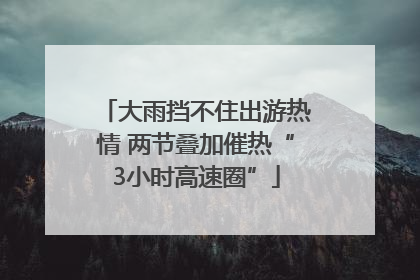 大雨挡不住出游热情 两节叠加催热“3小时高速圈”